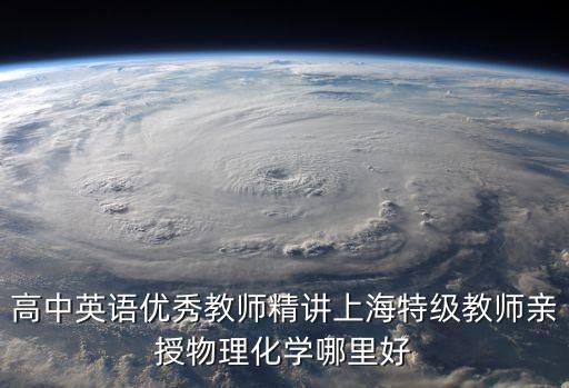 高中英語優秀教師精講上海特級教師親授物理化學哪里好