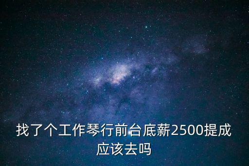 上海市琴行前臺招聘，找了個工作琴行前臺底薪2500提成應該去嗎
