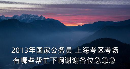 2013年國家公務(wù)員 上海考區(qū)考場(chǎng)有哪些幫忙下啊謝謝各位急急急