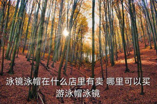 泳鏡泳帽在什么店里有賣 哪里可以買游泳帽泳鏡
