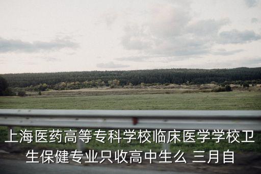 上海醫(yī)藥高等專科學校臨床醫(yī)學學校衛(wèi)生保健專業(yè)只收高中生么 三月自