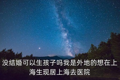 沒結婚可以生孩子嗎我是外地的想在上海生現居上海去醫院