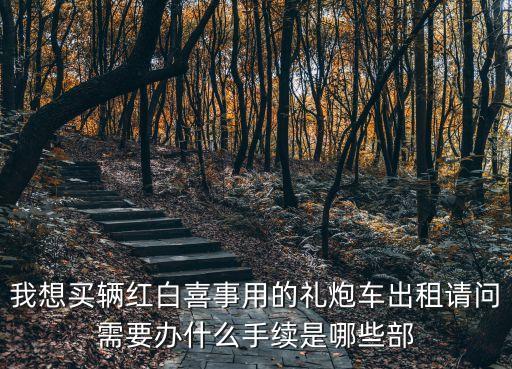 我想買輛紅白喜事用的禮炮車出租請(qǐng)問需要辦什么手續(xù)是哪些部