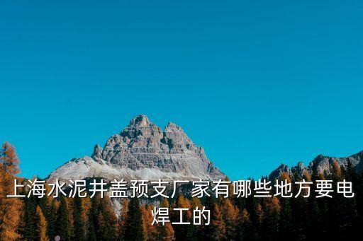 上海市看準網電焊工招聘，上海水泥井蓋預支廠家有哪些地方要電焊工的