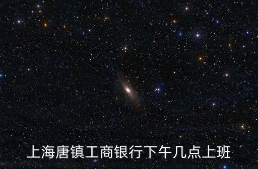 上海唐鎮(zhèn)工商銀行下午幾點上班