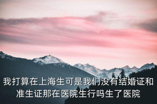 上海市沒有結婚證可以生孩子嗎，沒結婚可以生孩子嗎我是外地的想在上海生現居上海去醫院