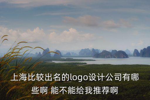 上海市知名的標志設計在線咨詢，上海比較出名的logo設計公司有哪些啊 能不能給我推薦啊