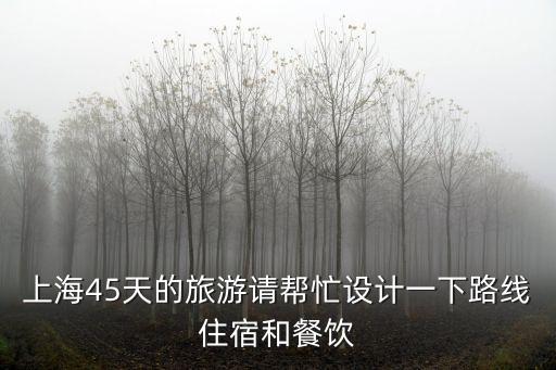 上海45天的旅游請幫忙設計一下路線住宿和餐飲