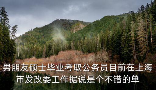 男朋友碩士畢業考取公務員目前在上海市發改委工作據說是個不錯的單