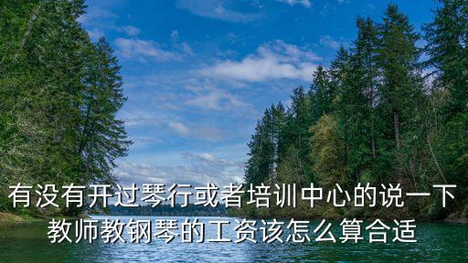 有沒有開過琴行或者培訓中心的說一下教師教鋼琴的工資該怎么算合適
