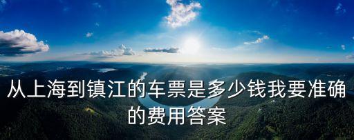 從上海到鎮江的車票是多少錢我要準確的費用答案