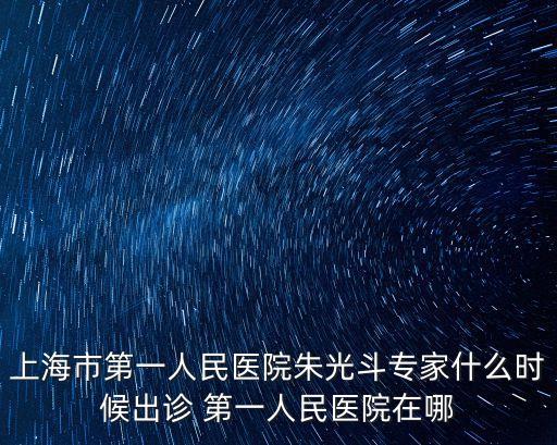 上海市第一人民醫院就醫指南，上海市第一人民醫院朱光斗專家什么時候出診 第一人民醫院在哪