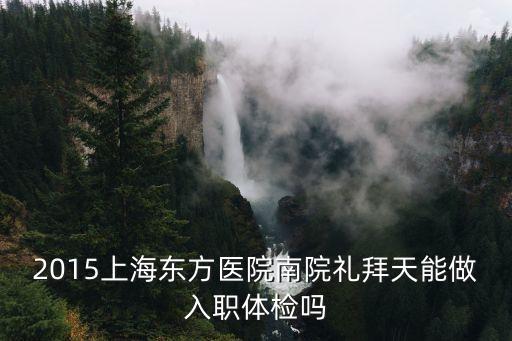 上海市浦東東方醫(yī)院南院體檢中心，2015上海東方醫(yī)院南院禮拜天能做入職體檢嗎