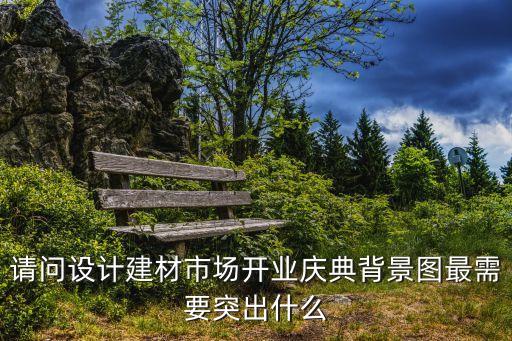 請(qǐng)問(wèn)設(shè)計(jì)建材市場(chǎng)開(kāi)業(yè)慶典背景圖最需要突出什么