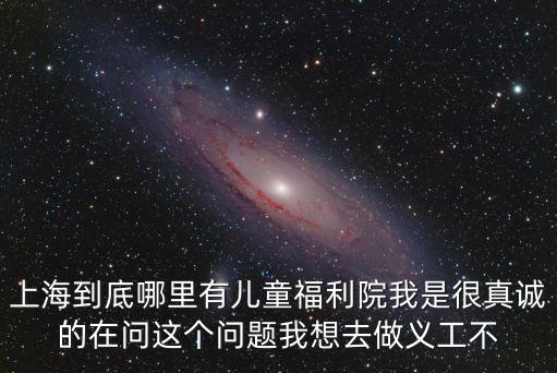 上海到底哪里有兒童福利院我是很真誠的在問這個問題我想去做義工不