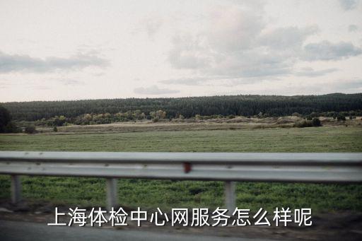 上海市體檢檢查系統，上海體檢中心網服務怎么樣呢
