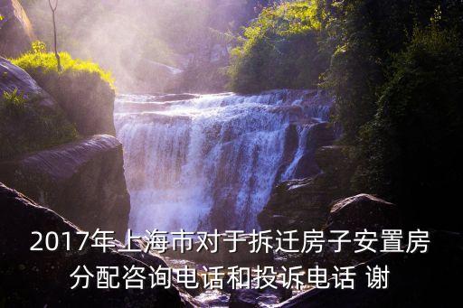 上海市奉賢區(qū)土地房屋征收指揮部，2017年上海市對(duì)于拆遷房子安置房分配咨詢電話和投訴電話 謝