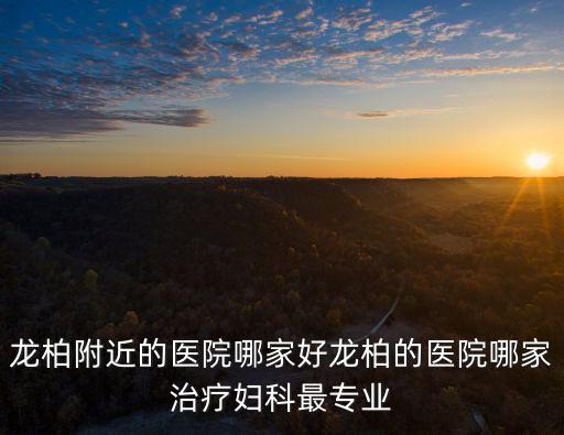 上海市龍柏附近生孩子醫院，龍柏附近的醫院哪家好龍柏的醫院哪家治療婦科最專業