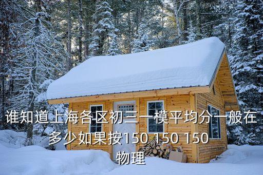 誰知道上海各區初三一模平均分一般在多少如果按150 150 150 物理