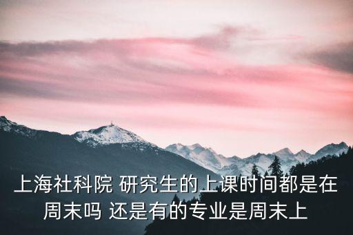 上海社科院 研究生的上課時間都是在周末嗎 還是有的專業是周末上