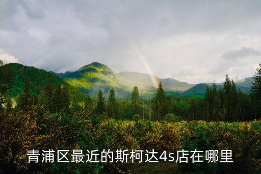 上海市綠地汽車銷售公司，青浦區最近的斯柯達4s店在哪里