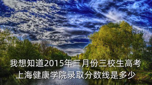 我想知道2015年三月份三校生高考上海健康學院錄取分數線是多少