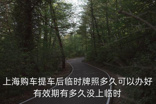 上海市辦臨牌要多久，上海購車提車后臨時牌照多久可以辦好有效期有多久沒上臨時