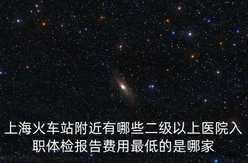 上海火車站附近有哪些二級以上醫院入職體檢報告費用最低的是哪家