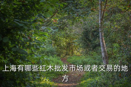 上海有哪些紅木批發市場或者交易的地方