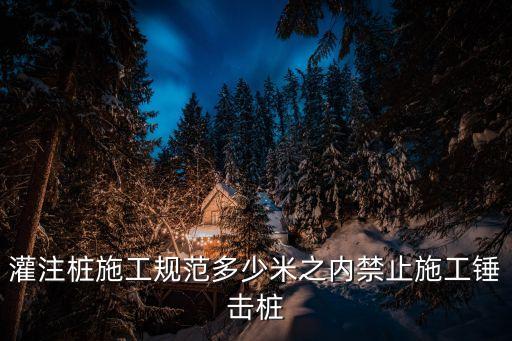 灌注樁施工規范多少米之內禁止施工錘擊樁