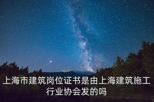 上海市崗位證書，上海市建筑崗位證書是由上海建筑施工行業(yè)協(xié)會發(fā)的嗎