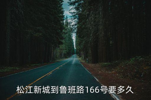 上海市魯班路166號3樓，松江新城到魯班路166號要多久