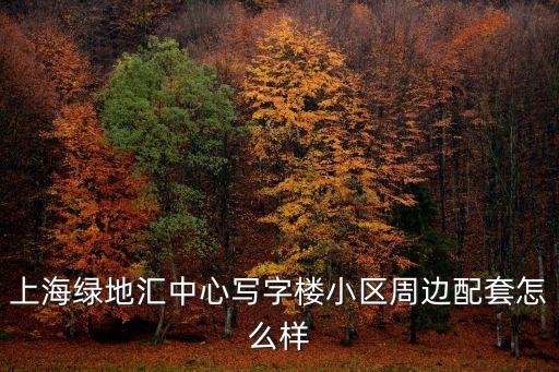 上海綠地匯中心寫字樓小區周邊配套怎么樣