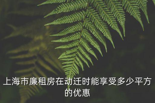 上海市公租房的動遷政策，上海市廉租房在動遷時能享受多少平方的優惠