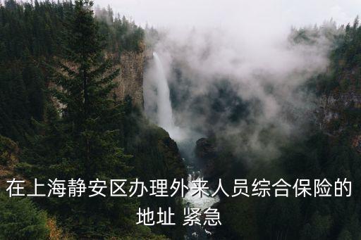 上海市靜安區交強險辦理點，在上海靜安區辦理外來人員綜合保險的地址 緊急