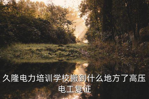 久隆電力培訓學校搬到什么地方了高壓電工復證