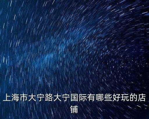 上海市大寧路大寧國際有哪些好玩的店鋪