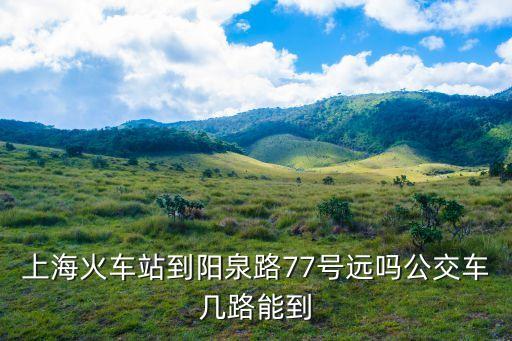 上海火車站到陽泉路77號遠嗎公交車幾路能到
