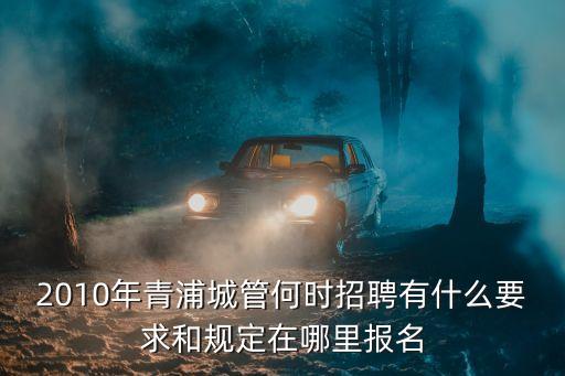 上海市城管招考簡章，2010年青浦城管何時招聘有什么要求和規定在哪里報名