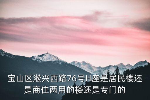 寶山區淞興西路76號H座是居民樓還是商住兩用的樓還是專門的