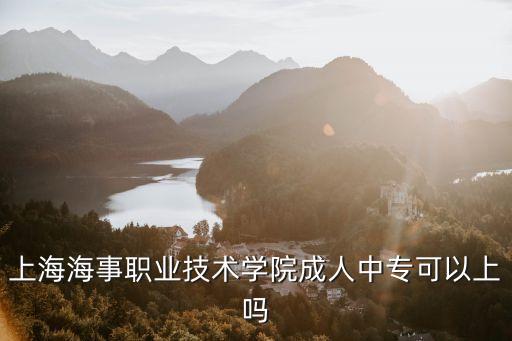 上海海事職業技術學院成人中專可以上嗎