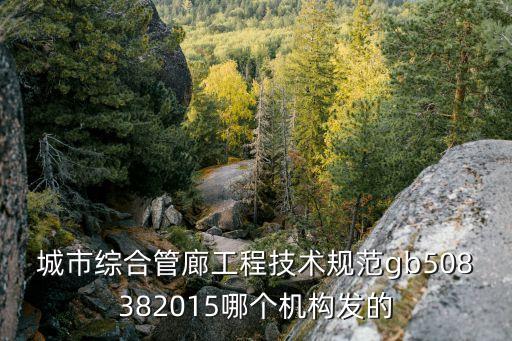 城市綜合管廊工程技術規范gb508382015哪個機構發的