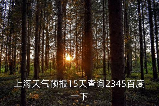 上海天氣預報15天查詢2345百度一下