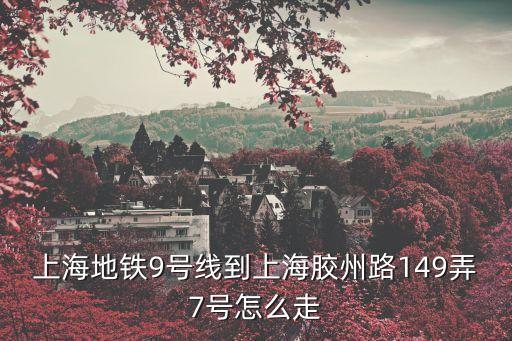 上海市靜安區(qū)膠州路149弄7號(hào)，上海地鐵9號(hào)線到上海膠州路149弄7號(hào)怎么走