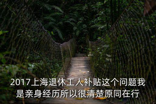 2017上海退休工人補貼這個問題我是親身經歷所以很清楚原同在行