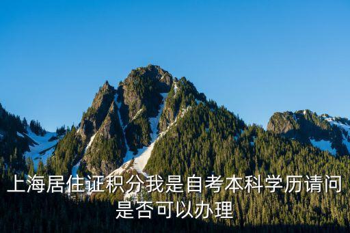 上海市居住證積分 自考，上海居住證積分我是自考本科學(xué)歷請(qǐng)問(wèn)是否可以辦理