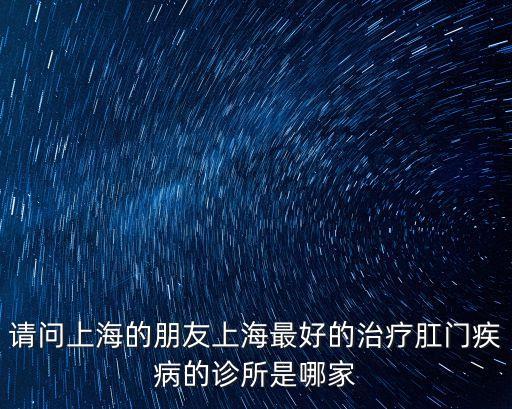 請問上海的朋友上海最好的治療肛門疾病的診所是哪家
