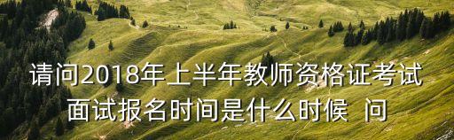 請問2018年上半年教師資格證考試面試報名時間是什么時候  問