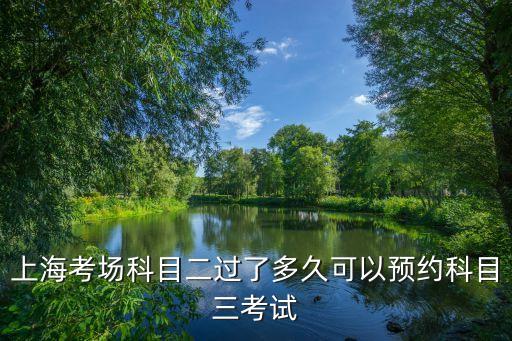 上海市科目二科目三，上海考場科目二過了多久可以預約科目三考試