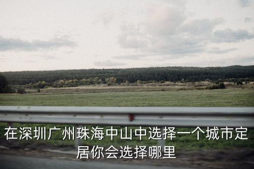 在深圳廣州珠海中山中選擇一個城市定居你會選擇哪里